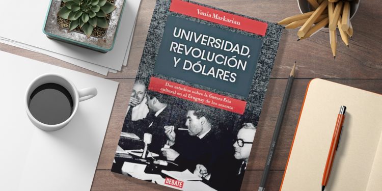 Universidad, revolución y dólares. Dos estudios sobre la Guerra Fría cultural en el Uruguay de los setenta. Vania Markarian.