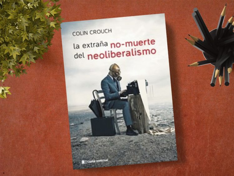 La extraña no-muerte del neoliberalismo. Colin Crouch